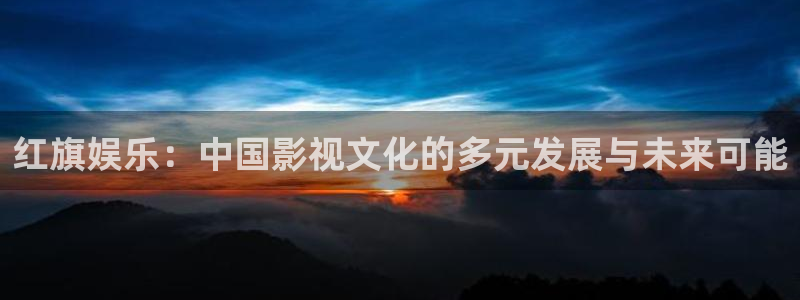 顺盈娱乐：红旗娱乐：中国影视文化的多元发展与未来可能