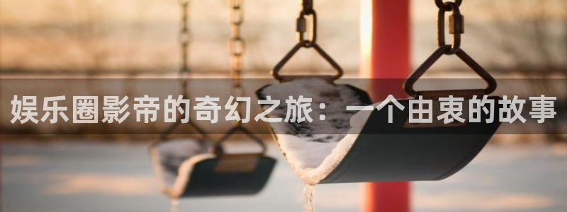 顺盈娱乐：娱乐圈影帝的奇幻之旅：一个由衷的故事