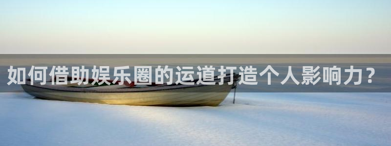 顺盈娱乐：如何借助娱乐圈的运道打造个人影响力？