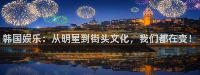 顺盈娱乐：韩国娱乐：从明星到街头文化，我们都在变！