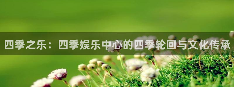 顺盈娱乐：四季之乐：四季娱乐中心的四季轮回与文化传承